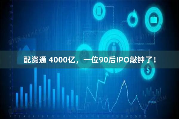 配资通 4000亿，一位90后IPO敲钟了！