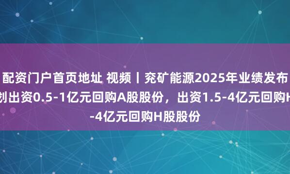 配资门户首页地址 视频丨兖矿能源2025年业绩发布会：计划出资0.5-1亿元回购A股股份，出资1.5-4亿元回购H股股份