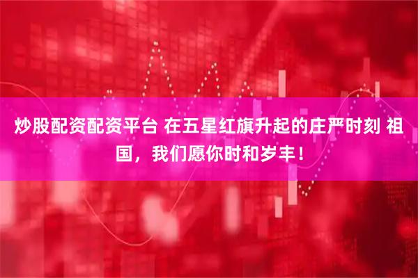 炒股配资配资平台 在五星红旗升起的庄严时刻 祖国，我们愿你时和岁丰！