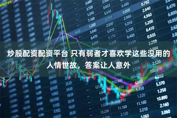 炒股配资配资平台 只有弱者才喜欢学这些没用的人情世故，答案让人意外