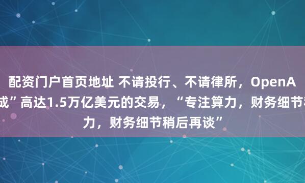 配资门户首页地址 不请投行、不请律所，OpenAI“独立完成”高达1.5万亿美元的交易，“专注算力，财务细节稍后再谈”
