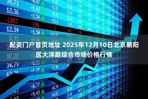 配资门户首页地址 2025年12月10日北京朝阳区大洋路综合市场价格行情