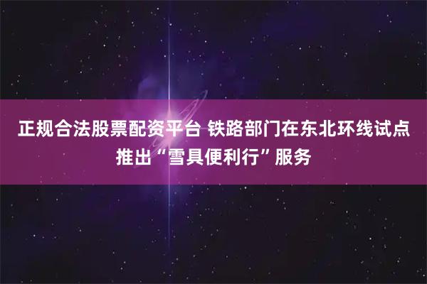 正规合法股票配资平台 铁路部门在东北环线试点推出“雪具便利行”服务
