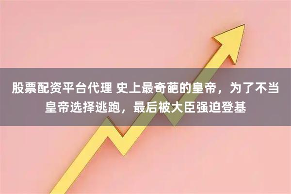 股票配资平台代理 史上最奇葩的皇帝，为了不当皇帝选择逃跑，最后被大臣强迫登基