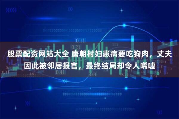 股票配资网站大全 唐朝村妇患病要吃狗肉，丈夫因此被邻居报官，最终结局却令人唏嘘