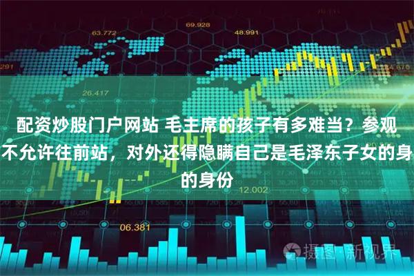 配资炒股门户网站 毛主席的孩子有多难当？参观时不允许往前站，对外还得隐瞒自己是毛泽东子女的身份