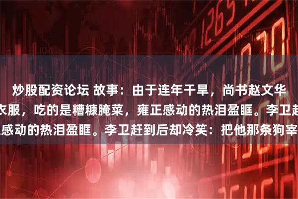 炒股配资论坛 故事：由于连年干旱，尚书赵文华回乡省亲，穿打补丁的衣服，吃的是糟糠腌菜，雍正感动的热泪盈眶。李卫赶到后却冷笑：把他那条狗宰了