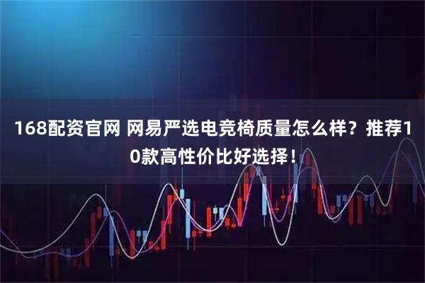 168配资官网 网易严选电竞椅质量怎么样？推荐10款高性价比好选择！