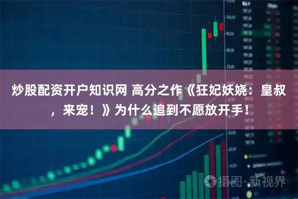 炒股配资开户知识网 高分之作《狂妃妖娆：皇叔，来宠！》为什么追到不愿放开手！