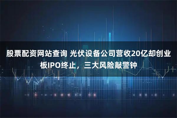 股票配资网站查询 光伏设备公司营收20亿却创业板IPO终止，三大风险敲警钟
