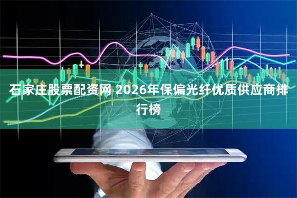 石家庄股票配资网 2026年保偏光纤优质供应商排行榜