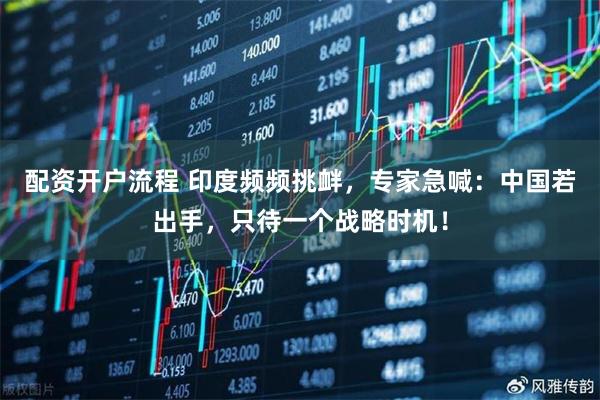 配资开户流程 印度频频挑衅，专家急喊：中国若出手，只待一个战略时机！