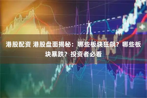 港股配资 港股盘面揭秘：哪些板块狂飙？哪些板块暴跌？投资者必看