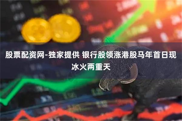 股票配资网-独家提供 银行股领涨港股马年首日现冰火两重天