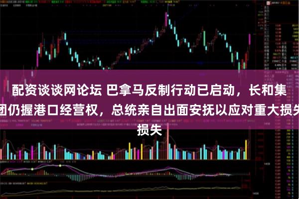 配资谈谈网论坛 巴拿马反制行动已启动，长和集团仍握港口经营权，总统亲自出面安抚以应对重大损失