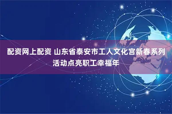配资网上配资 山东省泰安市工人文化宫新春系列活动点亮职工幸福年