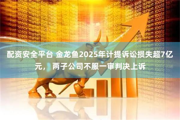 配资安全平台 金龙鱼2025年计提诉讼损失超7亿元， 两子公司不服一审判决上诉
