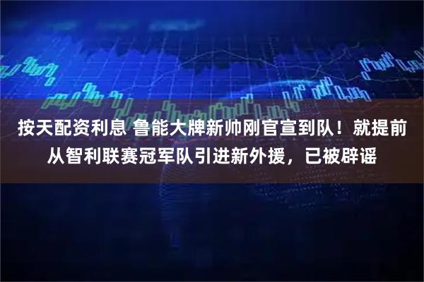 按天配资利息 鲁能大牌新帅刚官宣到队！就提前从智利联赛冠军队引进新外援，已被辟谣