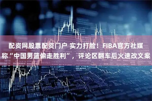 配资网股票配资门户 实力打脸！FIBA官方社媒称“中国男篮偷走胜利”，评论区翻车后火速改文案