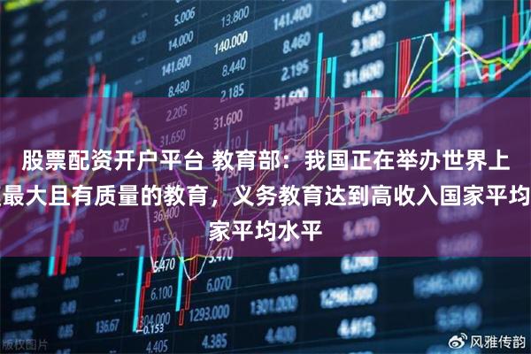 股票配资开户平台 教育部：我国正在举办世界上规模最大且有质量的教育，义务教育达到高收入国家平均水平
