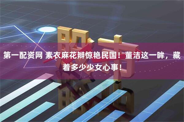 第一配资网 素衣麻花辫惊艳民国！董洁这一眸，藏着多少少女心事！
