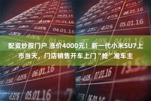 配资炒股门户 涨价4000元!新一代小米SU7上市当天,门店销售开车上门“抢”准车主