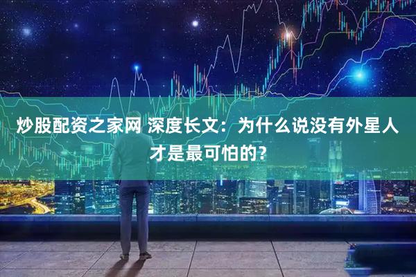 炒股配资之家网 深度长文:为什么说没有外星人才是最可怕的?