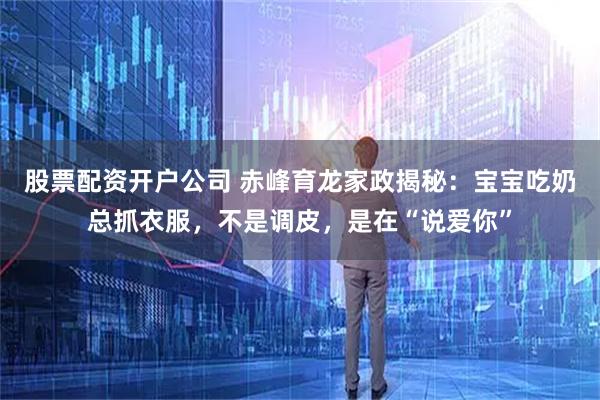 股票配资开户公司 赤峰育龙家政揭秘：宝宝吃奶总抓衣服，不是调皮，是在“说爱你”