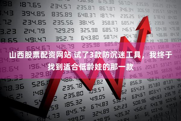 山西股票配资网站 试了3款防沉迷工具，我终于找到适合低龄娃的那一款