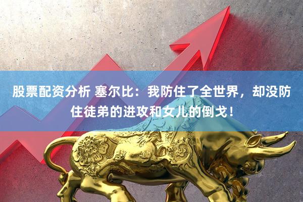 股票配资分析 塞尔比：我防住了全世界，却没防住徒弟的进攻和女儿的倒戈！