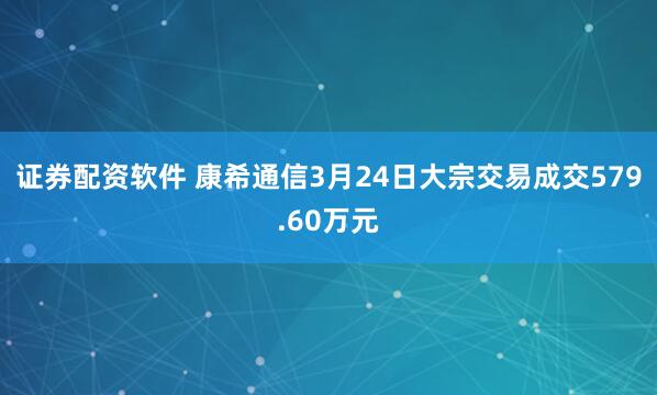 证券配资软件 康希通信3月24日大宗交易成交579.60万元